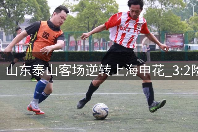 山东泰山客场逆转上海申花 3:2险胜对手